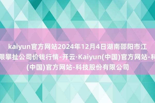 kaiyun官方网站2024年12月4日湖南邵阳市江北农家具批发有限攀扯公司价钱行情-开云·Kaiyun(中国)官方网站-科技股份有限公司