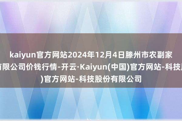 kaiyun官方网站2024年12月4日滕州市农副家具物流中心有限公司价钱行情-开云·Kaiyun(中国)官方网站-科技股份有限公司