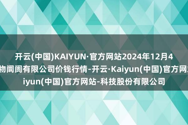 开云(中国)KAIYUN·官方网站2024年12月4日潜江市四季友农产物阛阓有限公司价钱行情-开云·Kaiyun(中国)官方网站-科技股份有限公司