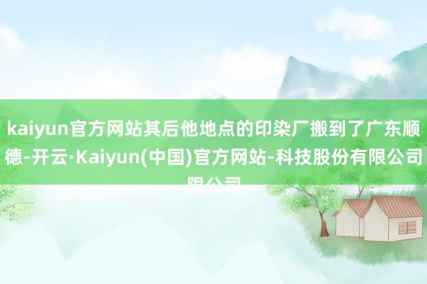 kaiyun官方网站其后他地点的印染厂搬到了广东顺德-开云·Kaiyun(中国)官方网站-科技股份有限公司