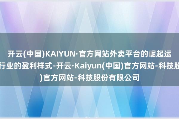 开云(中国)KAIYUN·官方网站外卖平台的崛起运转改变餐饮行业的盈利样式-开云·Kaiyun(中国)官方网站-科技股份有限公司
