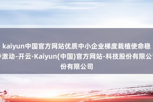 kaiyun中国官方网站优质中小企业梯度栽植使命稳步激动-开云·Kaiyun(中国)官方网站-科技股份有限公司