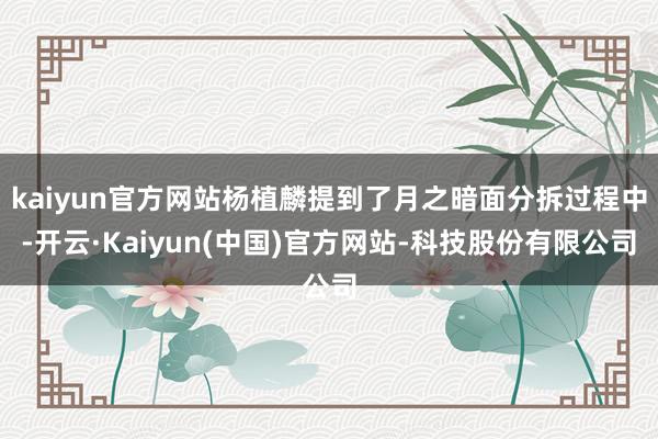 kaiyun官方网站杨植麟提到了月之暗面分拆过程中-开云·Kaiyun(中国)官方网站-科技股份有限公司