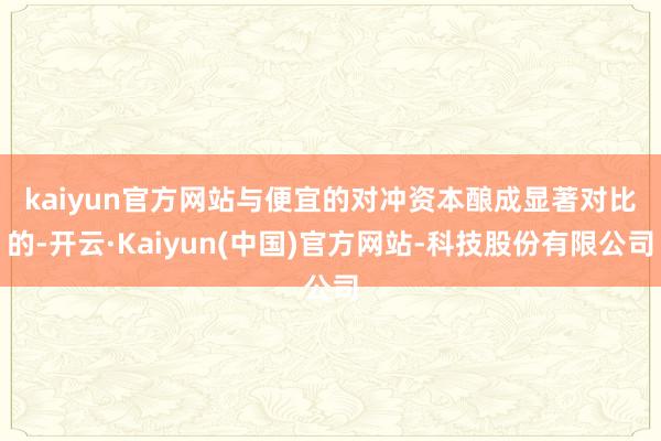 kaiyun官方网站　　与便宜的对冲资本酿成显著对比的-开云·Kaiyun(中国)官方网站-科技股份有限公司