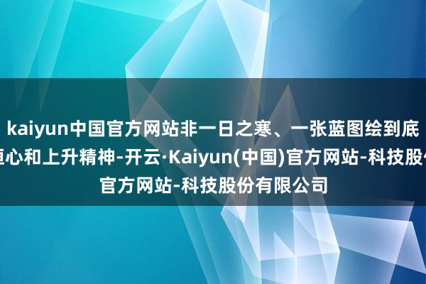 kaiyun中国官方网站非一日之寒、一张蓝图绘到底的韧性、恒心和上升精神-开云·Kaiyun(中国)官方网站-科技股份有限公司