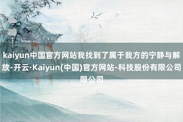 kaiyun中国官方网站我找到了属于我方的宁静与解放-开云·Kaiyun(中国)官方网站-科技股份有限公司