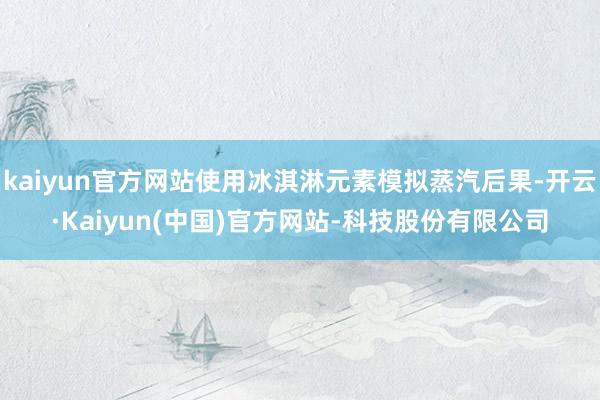 kaiyun官方网站使用冰淇淋元素模拟蒸汽后果-开云·Kaiyun(中国)官方网站-科技股份有限公司