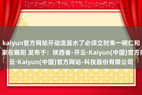 kaiyun官方网站开动流涎水了必须立时来一碗仁和一下起原：汉中市旅游 家在略阳 发布于：陕西省-开云·Kaiyun(中国)官方网站-科技股份有限公司