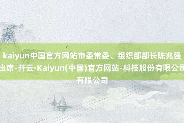 kaiyun中国官方网站市委常委、组织部部长陈兆强出席-开云·Kaiyun(中国)官方网站-科技股份有限公司