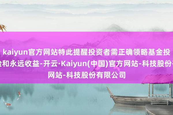 kaiyun官方网站特此提醒投资者需正确领略基金投资的风险和永远收益-开云·Kaiyun(中国)官方网站-科技股份有限公司