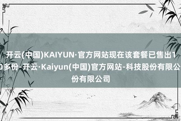 开云(中国)KAIYUN·官方网站现在该套餐已售出100多份-开云·Kaiyun(中国)官方网站-科技股份有限公司