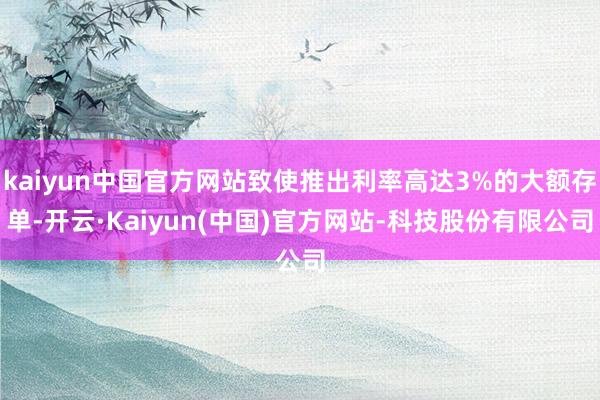 kaiyun中国官方网站致使推出利率高达3%的大额存单-开云·Kaiyun(中国)官方网站-科技股份有限公司