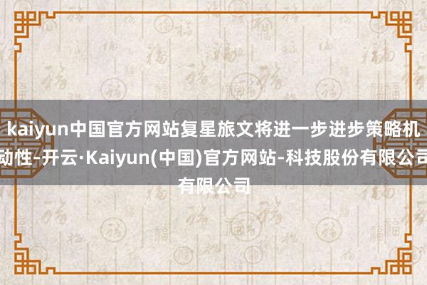 kaiyun中国官方网站复星旅文将进一步进步策略机动性-开云·Kaiyun(中国)官方网站-科技股份有限公司