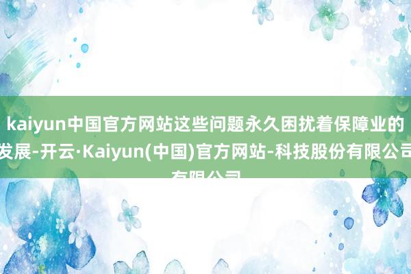 kaiyun中国官方网站这些问题永久困扰着保障业的发展-开云·Kaiyun(中国)官方网站-科技股份有限公司