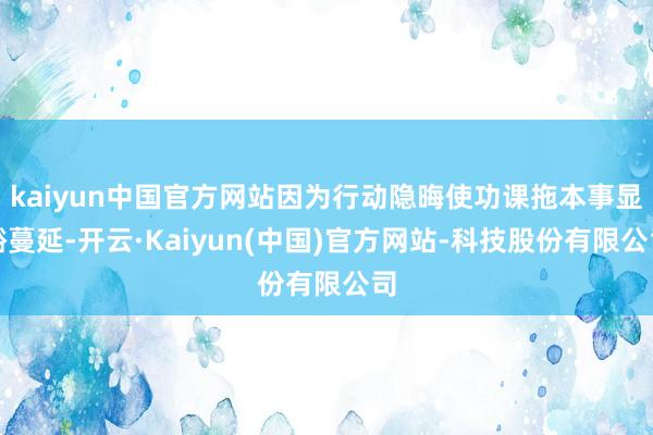 kaiyun中国官方网站因为行动隐晦使功课拖本事显豁蔓延-开云·Kaiyun(中国)官方网站-科技股份有限公司