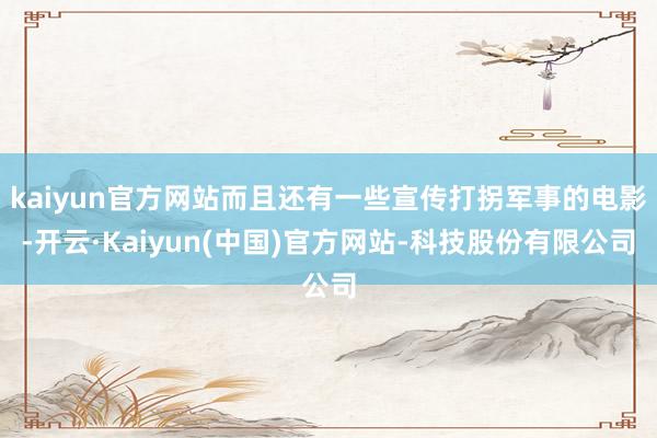 kaiyun官方网站而且还有一些宣传打拐军事的电影-开云·Kaiyun(中国)官方网站-科技股份有限公司