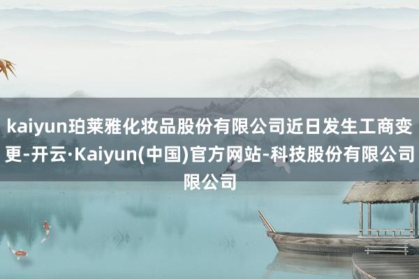 kaiyun珀莱雅化妆品股份有限公司近日发生工商变更-开云·Kaiyun(中国)官方网站-科技股份有限公司