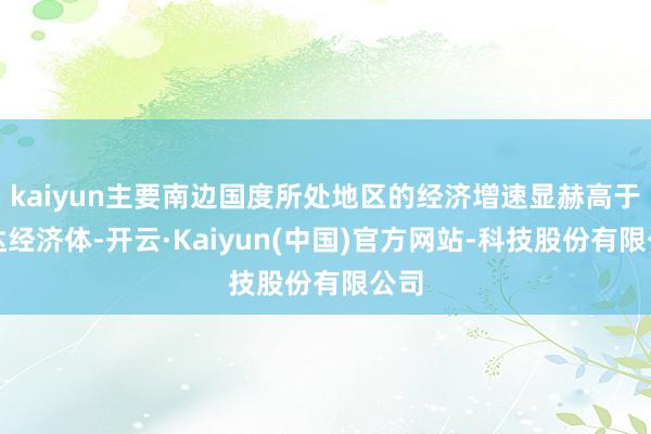 kaiyun主要南边国度所处地区的经济增速显赫高于发达经济体-开云·Kaiyun(中国)官方网站-科技股份有限公司
