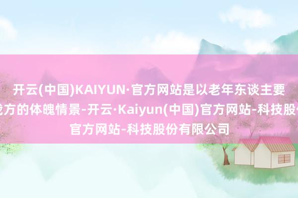 开云(中国)KAIYUN·官方网站是以老年东谈主要全面了解我方的体魄情景-开云·Kaiyun(中国)官方网站-科技股份有限公司