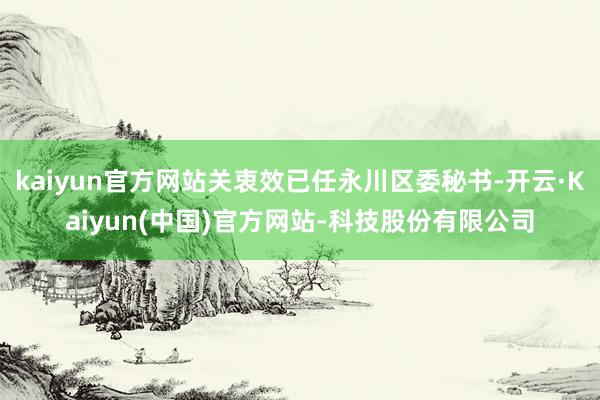 kaiyun官方网站关衷效已任永川区委秘书-开云·Kaiyun(中国)官方网站-科技股份有限公司