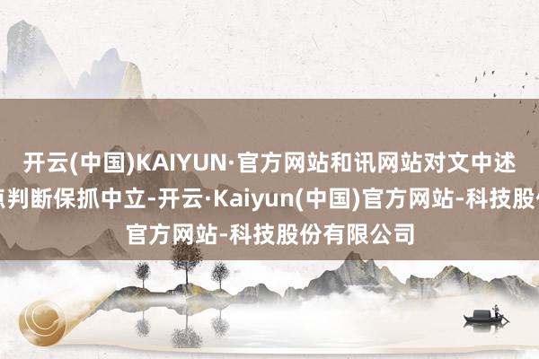 开云(中国)KAIYUN·官方网站和讯网站对文中述说、不雅点判断保抓中立-开云·Kaiyun(中国)官方网站-科技股份有限公司