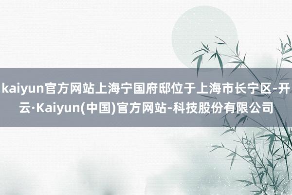 kaiyun官方网站上海宁国府邸位于上海市长宁区-开云·Kaiyun(中国)官方网站-科技股份有限公司