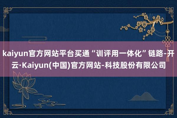 kaiyun官方网站平台买通“训评用一体化”链路-开云·Kaiyun(中国)官方网站-科技股份有限公司
