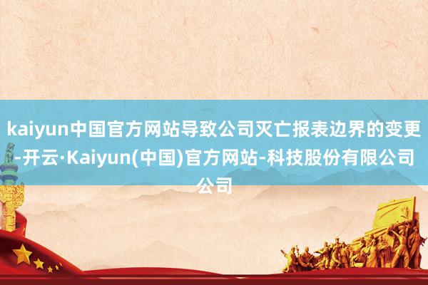 kaiyun中国官方网站导致公司灭亡报表边界的变更-开云·Kaiyun(中国)官方网站-科技股份有限公司