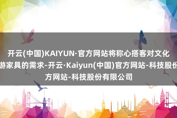 开云(中国)KAIYUN·官方网站将称心搭客对文化逍遥类旅游家具的需求-开云·Kaiyun(中国)官方网站-科技股份有限公司