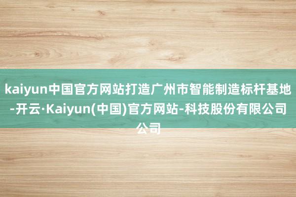 kaiyun中国官方网站打造广州市智能制造标杆基地-开云·Kaiyun(中国)官方网站-科技股份有限公司