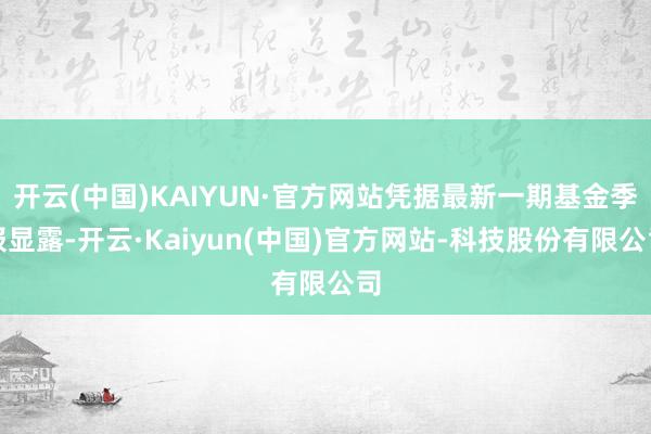 开云(中国)KAIYUN·官方网站凭据最新一期基金季报显露-开云·Kaiyun(中国)官方网站-科技股份有限公司