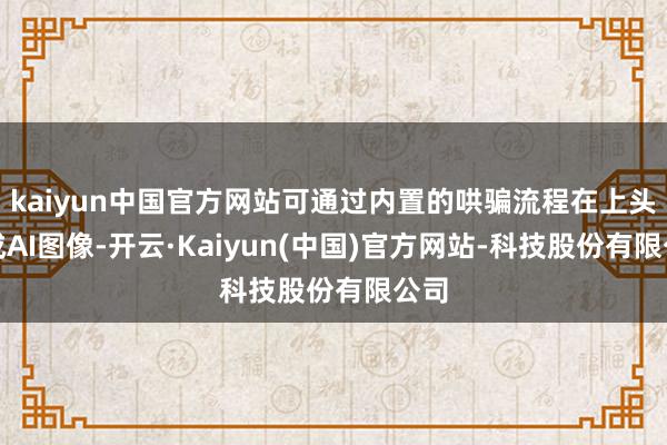 kaiyun中国官方网站可通过内置的哄骗流程在上头生成AI图像-开云·Kaiyun(中国)官方网站-科技股份有限公司