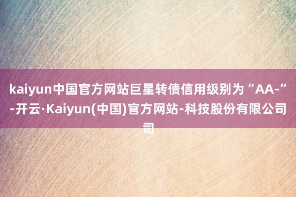kaiyun中国官方网站巨星转债信用级别为“AA-”-开云·Kaiyun(中国)官方网站-科技股份有限公司