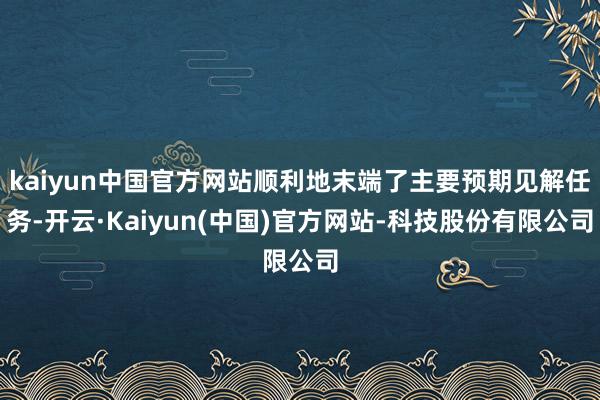 kaiyun中国官方网站顺利地末端了主要预期见解任务-开云·Kaiyun(中国)官方网站-科技股份有限公司