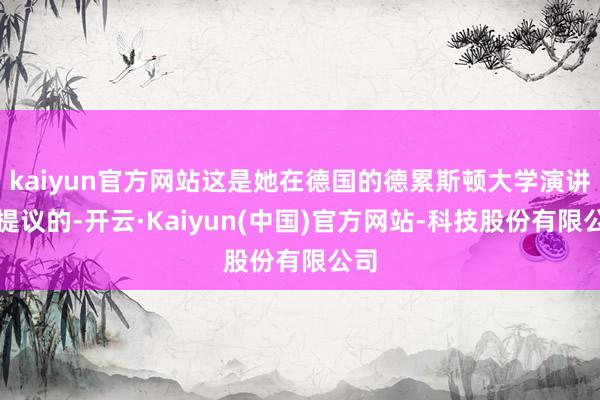 kaiyun官方网站这是她在德国的德累斯顿大学演讲时提议的-开云·Kaiyun(中国)官方网站-科技股份有限公司