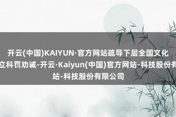 开云(中国)KAIYUN·官方网站疏导下层全国文化阵脚竖立科罚劝诫-开云·Kaiyun(中国)官方网站-科技股份有限公司