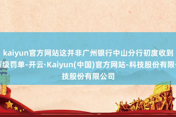 kaiyun官方网站这并非广州银行中山分行初度收到百万级罚单-开云·Kaiyun(中国)官方网站-科技股份有限公司