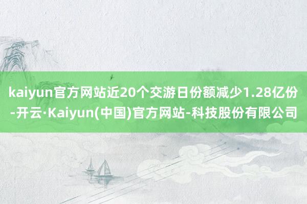 kaiyun官方网站近20个交游日份额减少1.28亿份-开云·Kaiyun(中国)官方网站-科技股份有限公司