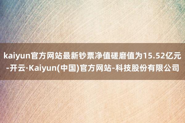 kaiyun官方网站最新钞票净值磋磨值为15.52亿元-开云·Kaiyun(中国)官方网站-科技股份有限公司