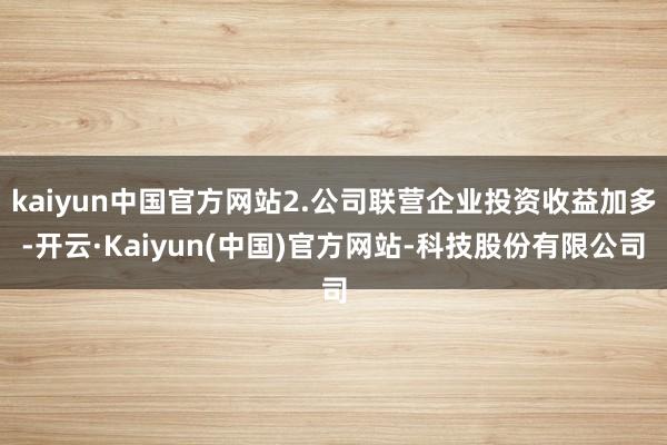 kaiyun中国官方网站2.公司联营企业投资收益加多-开云·Kaiyun(中国)官方网站-科技股份有限公司