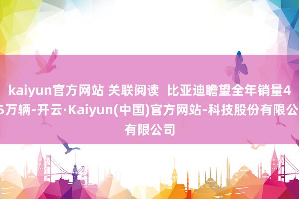 kaiyun官方网站 关联阅读  比亚迪瞻望全年销量425万辆-开云·Kaiyun(中国)官方网站-科技股份有限公司