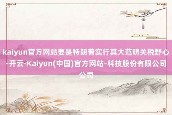 kaiyun官方网站要是特朗普实行其大范畴关税野心-开云·Kaiyun(中国)官方网站-科技股份有限公司