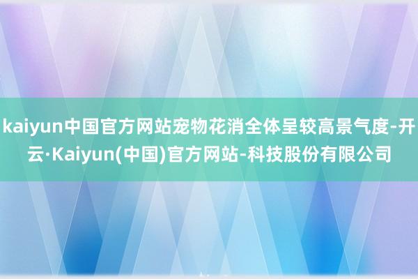 kaiyun中国官方网站宠物花消全体呈较高景气度-开云·Kaiyun(中国)官方网站-科技股份有限公司