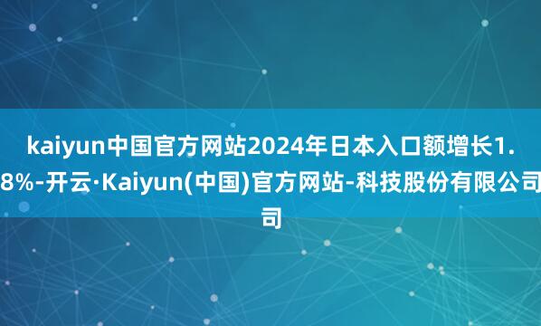 kaiyun中国官方网站 2024年日本入口额增长1.8%-开云·Kaiyun(中国)官方网站-科技股份有限公司