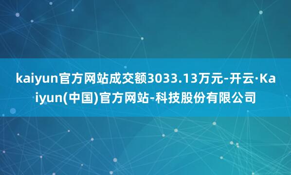 kaiyun官方网站成交额3033.13万元-开云·Kaiyun(中国)官方网站-科技股份有限公司