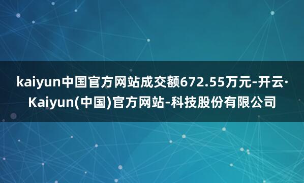 kaiyun中国官方网站成交额672.55万元-开云·Kaiyun(中国)官方网站-科技股份有限公司