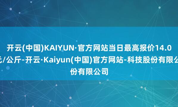 开云(中国)KAIYUN·官方网站当日最高报价14.00元/公斤-开云·Kaiyun(中国)官方网站-科技股份有限公司