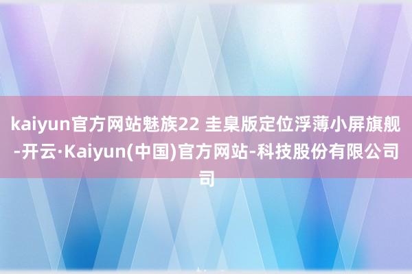 kaiyun官方网站魅族22 圭臬版定位浮薄小屏旗舰-开云·Kaiyun(中国)官方网站-科技股份有限公司