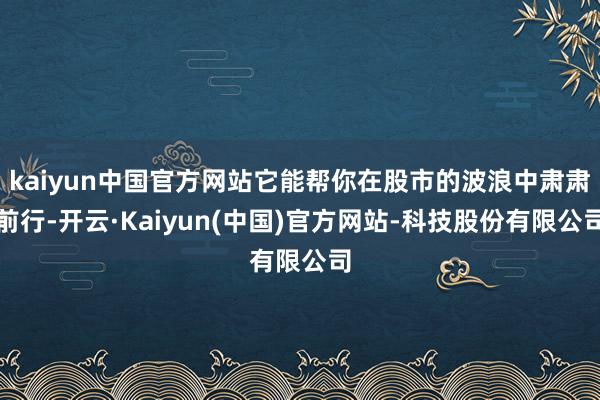 kaiyun中国官方网站它能帮你在股市的波浪中肃肃前行-开云·Kaiyun(中国)官方网站-科技股份有限公司