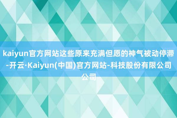 kaiyun官方网站这些原来充满但愿的神气被动停滞-开云·Kaiyun(中国)官方网站-科技股份有限公司